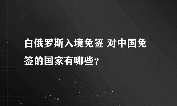 白俄罗斯入境免签 对中国免签的国家有哪些？