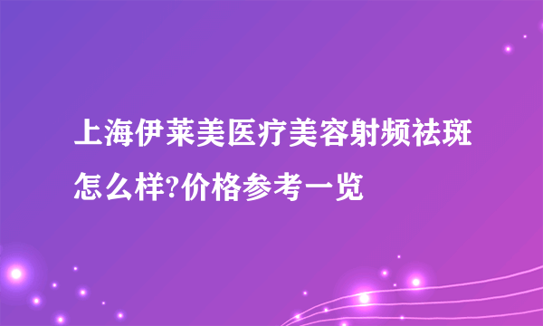 上海伊莱美医疗美容射频祛斑怎么样?价格参考一览