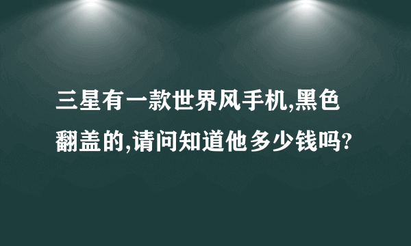 三星有一款世界风手机,黑色翻盖的,请问知道他多少钱吗?