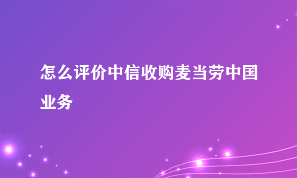 怎么评价中信收购麦当劳中国业务