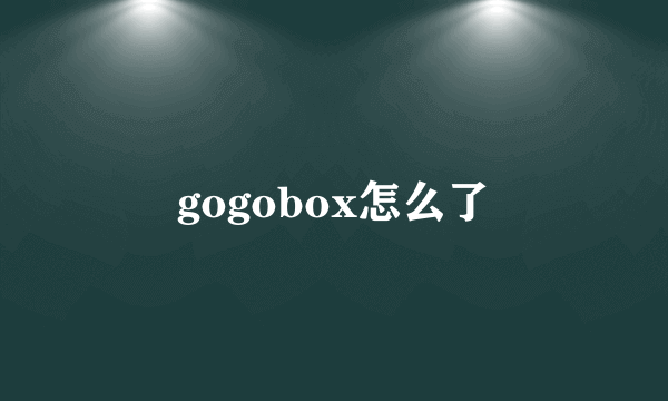 gogobox怎么了