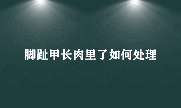 脚趾甲长肉里了如何处理