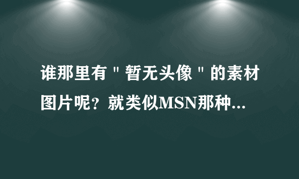 谁那里有＂暂无头像＂的素材图片呢？就类似MSN那种卡通的，不能看出性别的