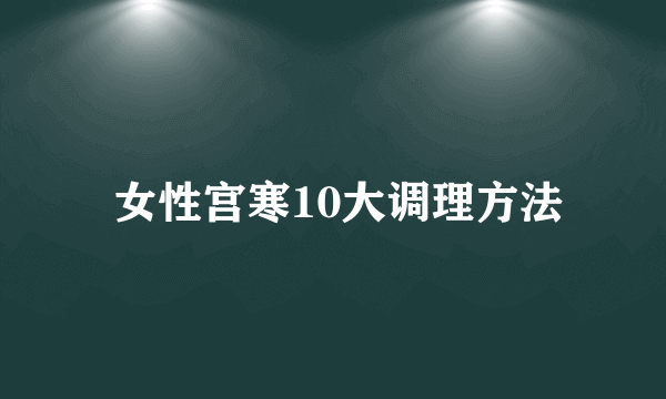  女性宫寒10大调理方法