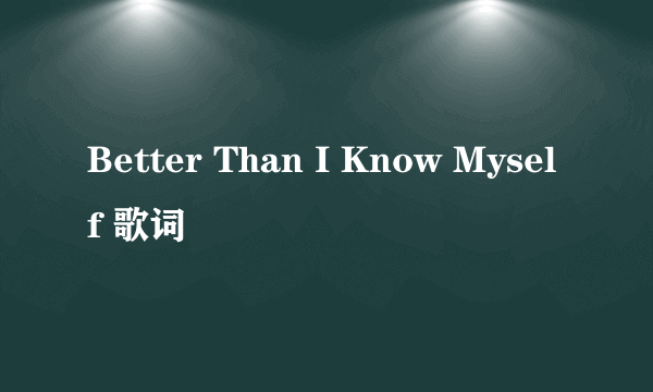 Better Than I Know Myself 歌词