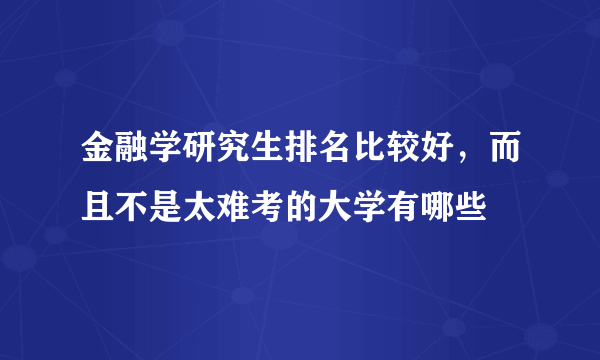 金融学研究生排名比较好，而且不是太难考的大学有哪些