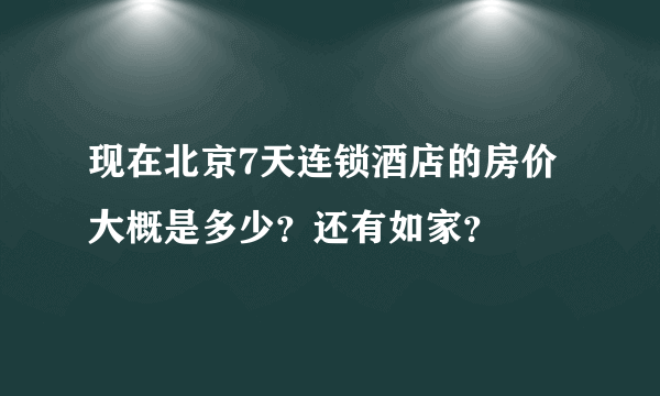 现在北京7天连锁酒店的房价大概是多少？还有如家？