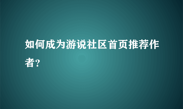 如何成为游说社区首页推荐作者？