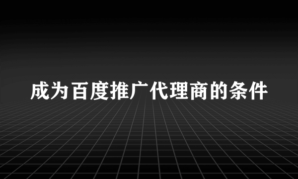 成为百度推广代理商的条件