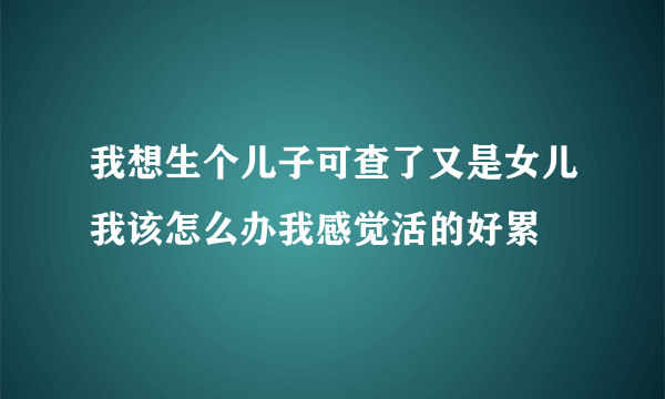 我想生个儿子可查了又是女儿我该怎么办我感觉活的好累