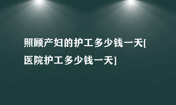 照顾产妇的护工多少钱一天[医院护工多少钱一天]