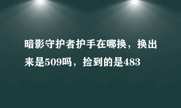 暗影守护者护手在哪换，换出来是509吗，捡到的是483