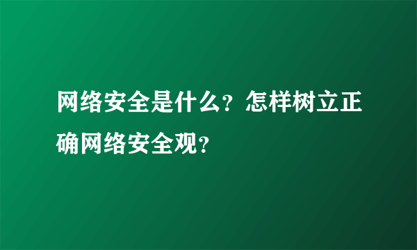 网络安全是什么？怎样树立正确网络安全观？