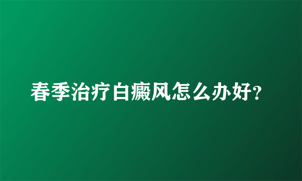 春季治疗白癜风怎么办好？