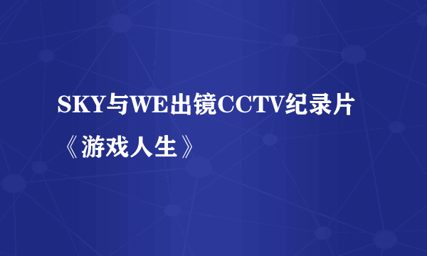 SKY与WE出镜CCTV纪录片《游戏人生》