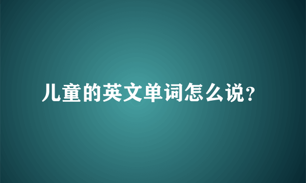 儿童的英文单词怎么说？