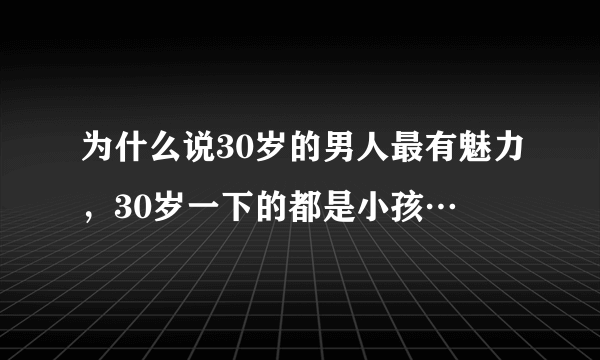 为什么说30岁的男人最有魅力，30岁一下的都是小孩…