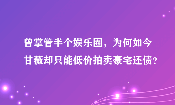 曾掌管半个娱乐圈，为何如今甘薇却只能低价拍卖豪宅还债？