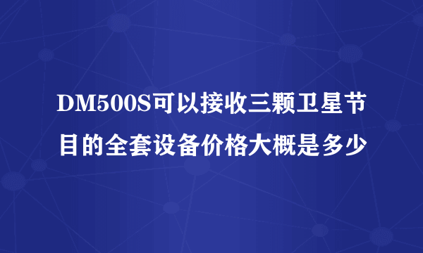 DM500S可以接收三颗卫星节目的全套设备价格大概是多少