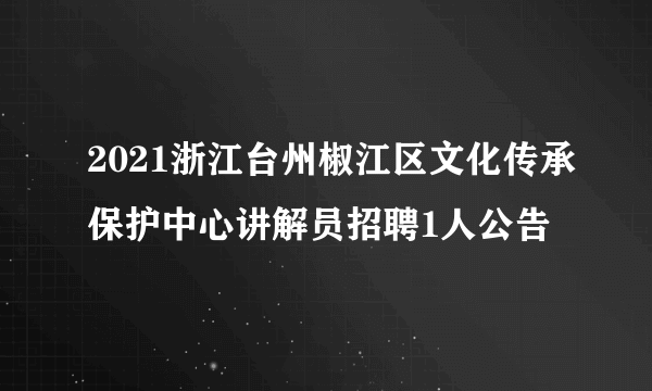 2021浙江台州椒江区文化传承保护中心讲解员招聘1人公告