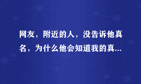 网友，附近的人，没告诉他真名，为什么他会知道我的真实姓名？