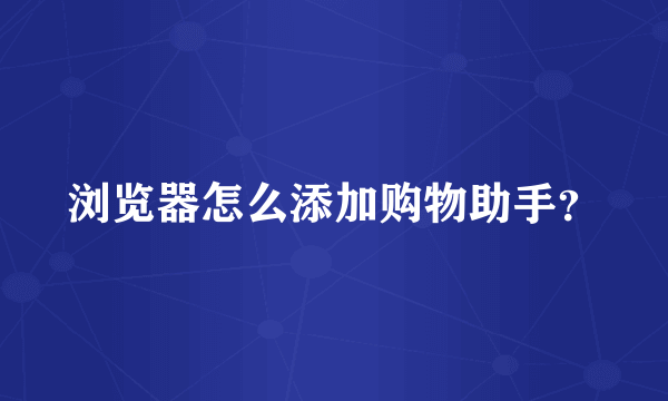 浏览器怎么添加购物助手？