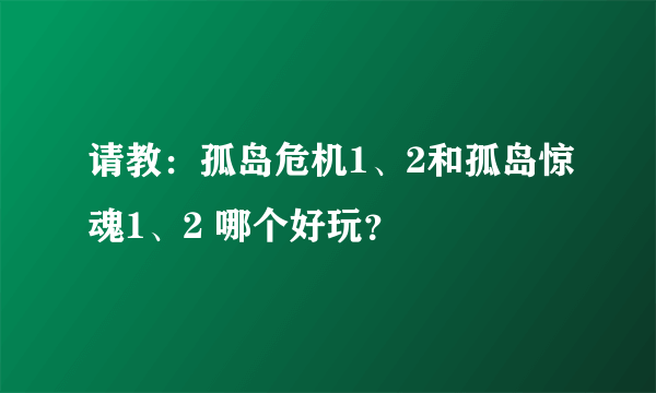 请教：孤岛危机1、2和孤岛惊魂1、2 哪个好玩？