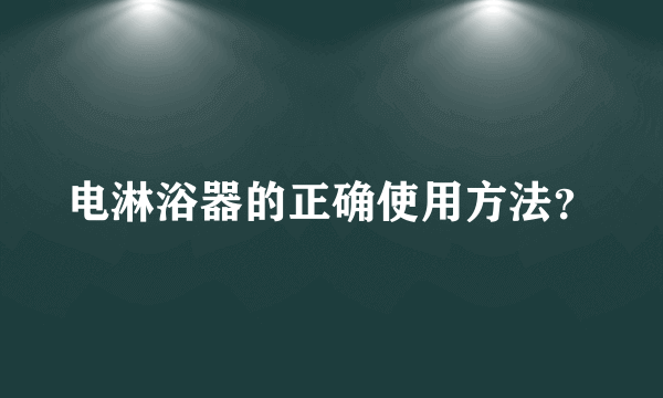 电淋浴器的正确使用方法？