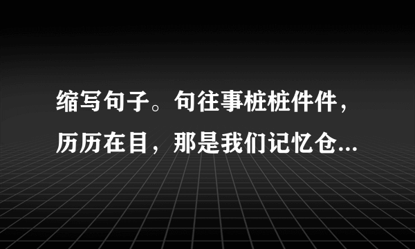 缩写句子。句往事桩桩件件，历历在目，那是我们记忆仓库里一颗颗流光溢彩的珍珠啊。