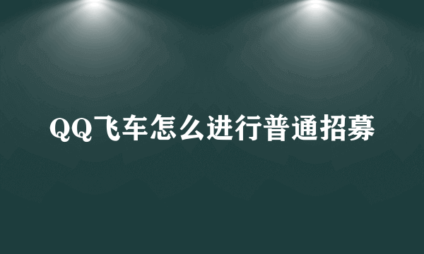 QQ飞车怎么进行普通招募