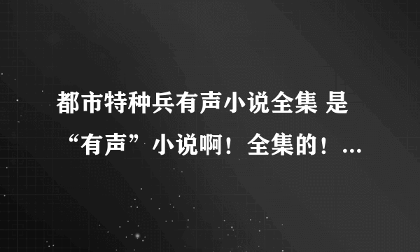 都市特种兵有声小说全集 是“有声”小说啊！全集的！ 谢谢！