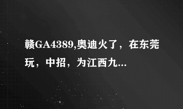 赣GA4389,奥迪火了，在东莞玩，中招，为江西九江车牌，那个单位的？