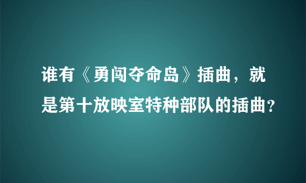 谁有《勇闯夺命岛》插曲，就是第十放映室特种部队的插曲？