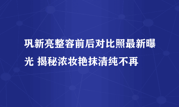 巩新亮整容前后对比照最新曝光 揭秘浓妆艳抹清纯不再