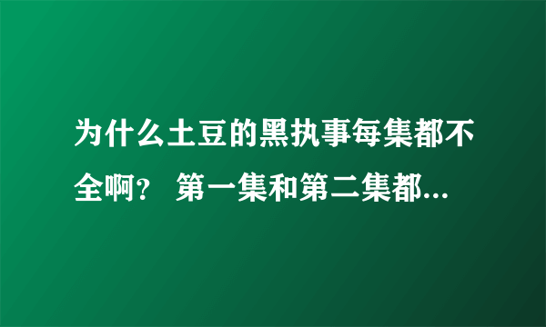 为什么土豆的黑执事每集都不全啊？ 第一集和第二集都接不上- -。为什么啊