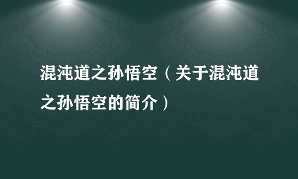 混沌道之孙悟空（关于混沌道之孙悟空的简介）