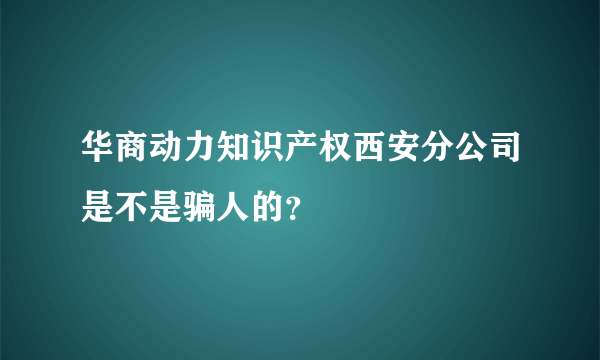 华商动力知识产权西安分公司是不是骗人的？