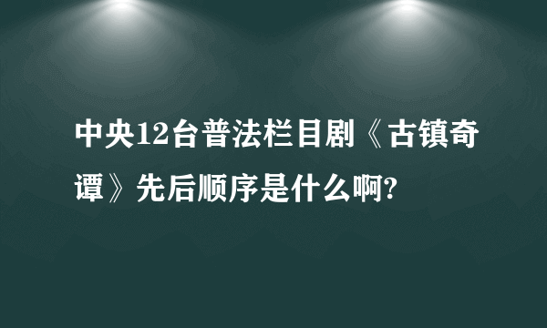 中央12台普法栏目剧《古镇奇谭》先后顺序是什么啊?