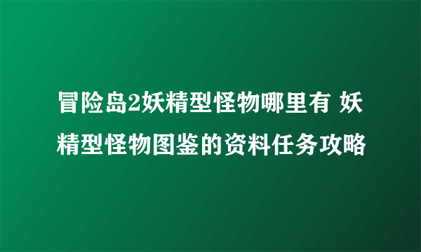 冒险岛2妖精型怪物哪里有 妖精型怪物图鉴的资料任务攻略