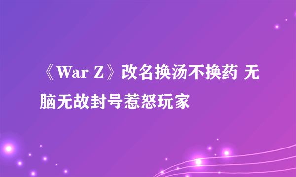 《War Z》改名换汤不换药 无脑无故封号惹怒玩家