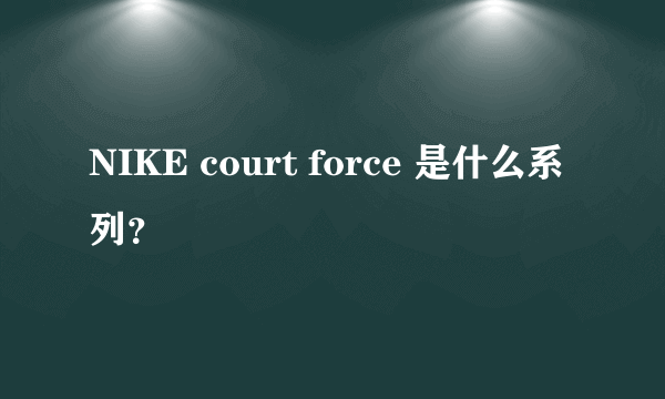 NIKE court force 是什么系列？