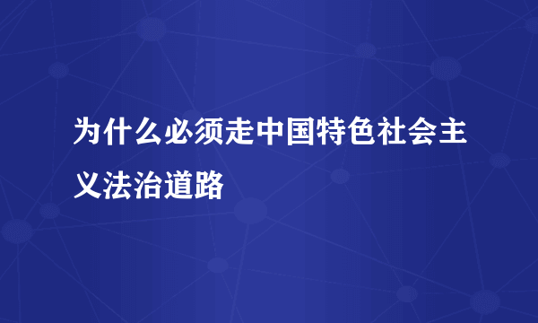 为什么必须走中国特色社会主义法治道路