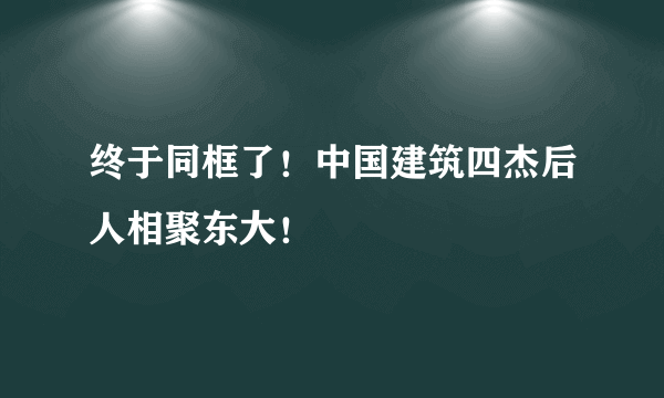 终于同框了！中国建筑四杰后人相聚东大！