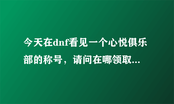 今天在dnf看见一个心悦俱乐部的称号，请问在哪领取？本人已经心悦会员2级