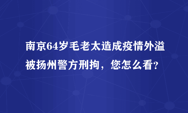 南京64岁毛老太造成疫情外溢被扬州警方刑拘，您怎么看？