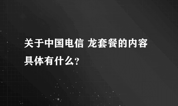 关于中国电信 龙套餐的内容具体有什么？