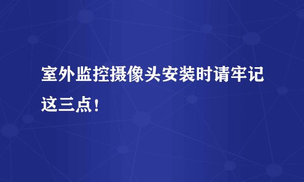 室外监控摄像头安装时请牢记这三点！