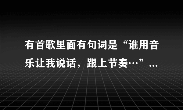 有首歌里面有句词是“谁用音乐让我说话，跟上节奏…”后面不太记得了。求歌名歌词…