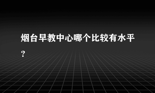 烟台早教中心哪个比较有水平？