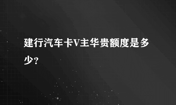 建行汽车卡V主华贵额度是多少？